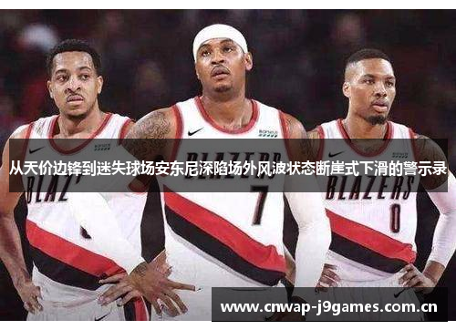 从天价边锋到迷失球场安东尼深陷场外风波状态断崖式下滑的警示录 从天价边锋到迷失球场安东尼深陷场外风波状态断崖式下滑的警示录
