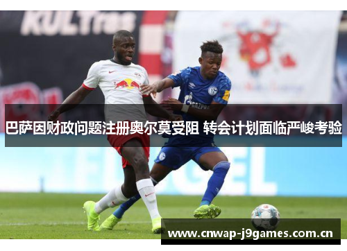 巴萨因财政问题注册奥尔莫受阻 转会计划面临严峻考验 巴萨因财政问题注册奥尔莫受阻 转会计划面临严峻考验