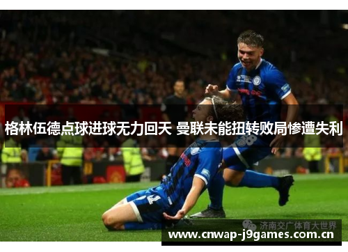 格林伍德点球进球无力回天 曼联未能扭转败局惨遭失利 格林伍德点球进球无力回天 曼联未能扭转败局惨遭失利
