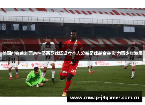美国前锋普利西奇在圣西罗球场设立个人公益足球基金会 助力青少年发展 美国前锋普利西奇在圣西罗球场设立个人公益足球基金会 助力青少年发展
